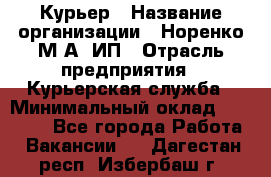 Курьер › Название организации ­ Норенко М А, ИП › Отрасль предприятия ­ Курьерская служба › Минимальный оклад ­ 15 000 - Все города Работа » Вакансии   . Дагестан респ.,Избербаш г.